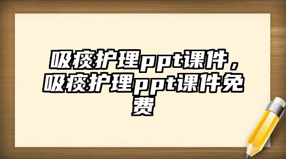 吸痰護理ppt課件，吸痰護理ppt課件免費