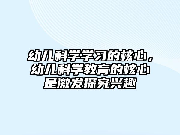 幼兒科學(xué)學(xué)習(xí)的核心，幼兒科學(xué)教育的核心是激發(fā)探究興趣