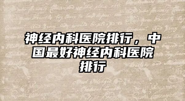 神經(jīng)內(nèi)科醫(yī)院排行，中國最好神經(jīng)內(nèi)科醫(yī)院排行