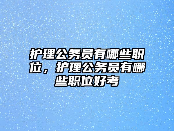 護(hù)理公務(wù)員有哪些職位，護(hù)理公務(wù)員有哪些職位好考