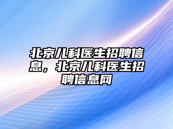 北京兒科醫(yī)生招聘信息，北京兒科醫(yī)生招聘信息網(wǎng)