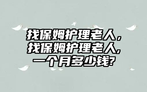 找保姆護理老人，找保姆護理老人,一個月多少錢?