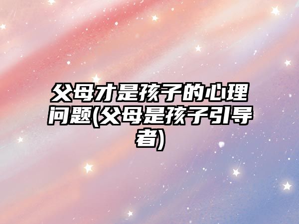 父母才是孩子的心理問題(父母是孩子引導(dǎo)者)