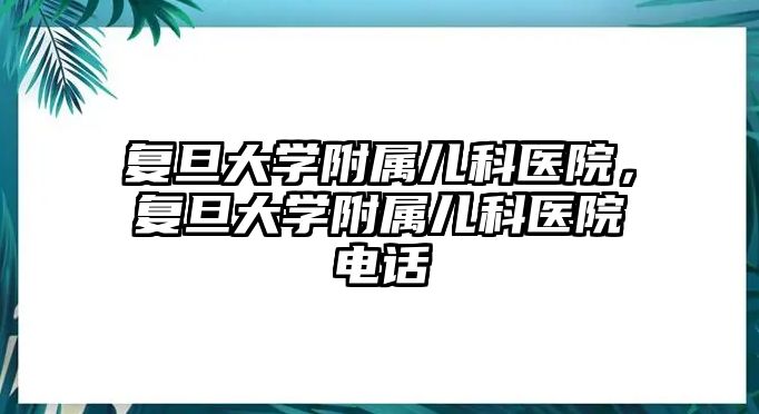 復旦大學附屬兒科醫(yī)院，復旦大學附屬兒科醫(yī)院電話