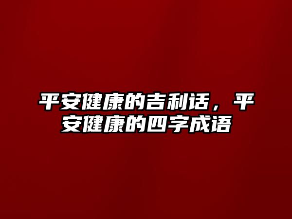 平安健康的吉利話，平安健康的四字成語