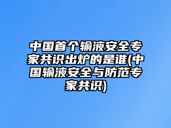 中國首個輸液安全專家共識出爐的是誰(中國輸液安全與防范專家共識)