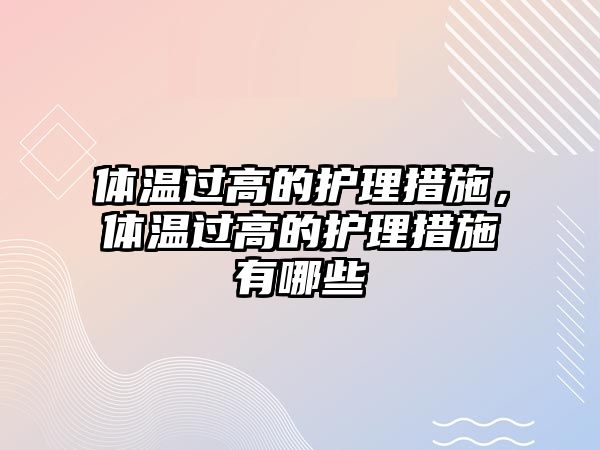 體溫過高的護理措施，體溫過高的護理措施有哪些