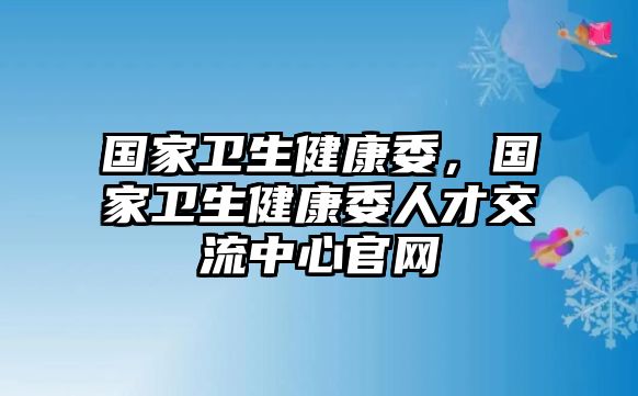 國家衛(wèi)生健康委，國家衛(wèi)生健康委人才交流中心官網(wǎng)