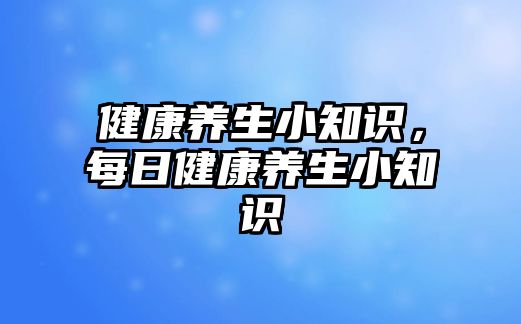 健康養(yǎng)生小知識，每日健康養(yǎng)生小知識