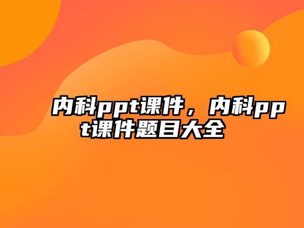 內(nèi)科ppt課件，內(nèi)科ppt課件題目大全