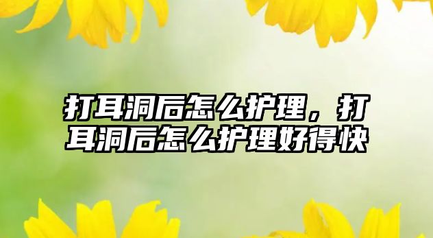 打耳洞后怎么護(hù)理，打耳洞后怎么護(hù)理好得快