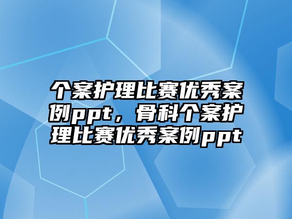 個案護理比賽優(yōu)秀案例ppt，骨科個案護理比賽優(yōu)秀案例ppt