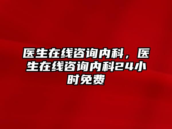 醫(yī)生在線咨詢內(nèi)科，醫(yī)生在線咨詢內(nèi)科24小時(shí)免費(fèi)