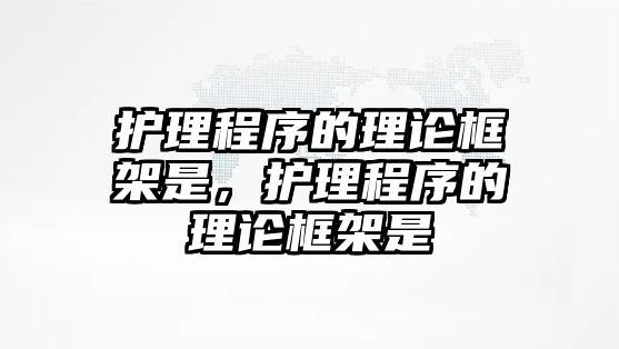 護理程序的理論框架是，護理程序的理論框架是