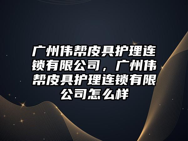 廣州偉幫皮具護(hù)理連鎖有限公司，廣州偉幫皮具護(hù)理連鎖有限公司怎么樣