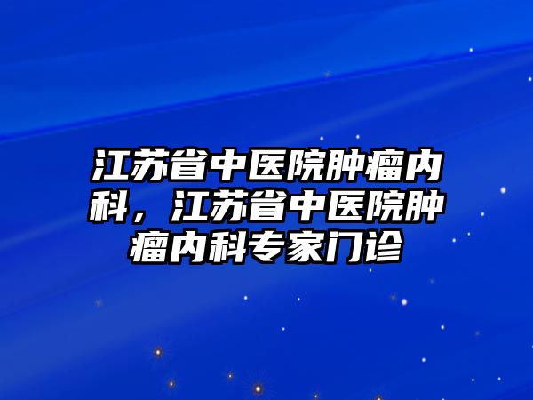 江蘇省中醫(yī)院腫瘤內(nèi)科，江蘇省中醫(yī)院腫瘤內(nèi)科專家門(mén)診