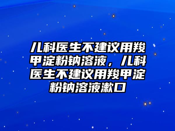 兒科醫(yī)生不建議用羧甲淀粉鈉溶液，兒科醫(yī)生不建議用羧甲淀粉鈉溶液漱口