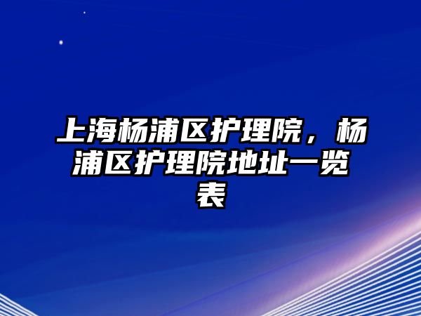 上海楊浦區(qū)護(hù)理院，楊浦區(qū)護(hù)理院地址一覽表