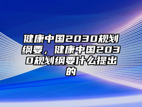 健康中國2030規(guī)劃綱要，健康中國2030規(guī)劃綱要什么提出的