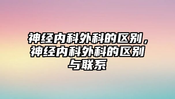 神經(jīng)內(nèi)科外科的區(qū)別，神經(jīng)內(nèi)科外科的區(qū)別與聯(lián)系