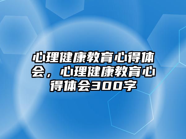 心理健康教育心得體會(huì)，心理健康教育心得體會(huì)300字