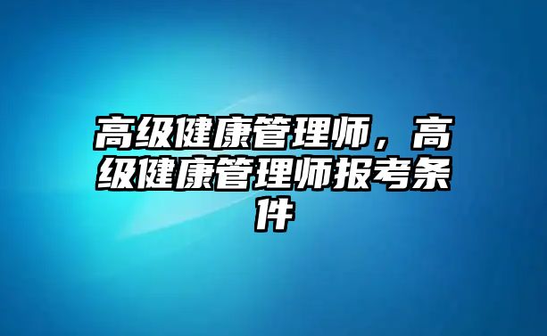 高級(jí)健康管理師，高級(jí)健康管理師報(bào)考條件