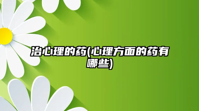 治心理的藥(心理方面的藥有哪些)