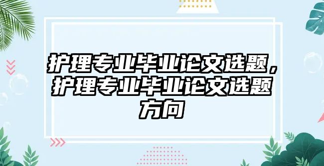 護理專業(yè)畢業(yè)論文選題，護理專業(yè)畢業(yè)論文選題方向