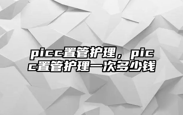 picc置管護(hù)理，picc置管護(hù)理一次多少錢