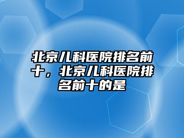 北京兒科醫(yī)院排名前十，北京兒科醫(yī)院排名前十的是