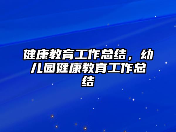 健康教育工作總結(jié)，幼兒園健康教育工作總結(jié)