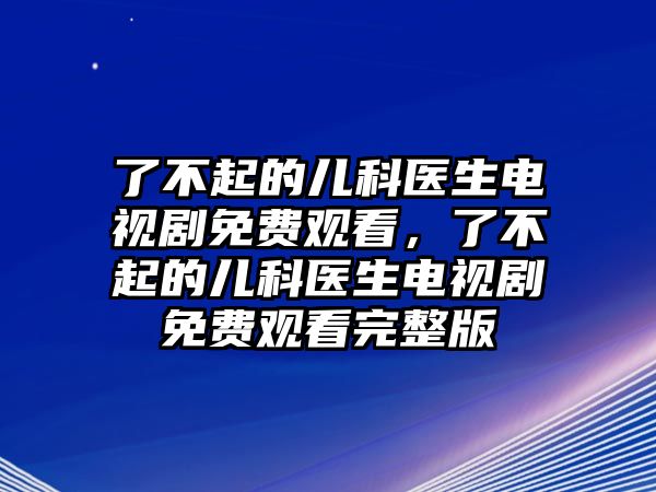 了不起的兒科醫(yī)生電視劇免費觀看，了不起的兒科醫(yī)生電視劇免費觀看完整版