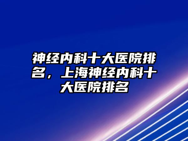 神經(jīng)內(nèi)科十大醫(yī)院排名，上海神經(jīng)內(nèi)科十大醫(yī)院排名