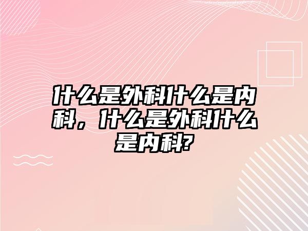 什么是外科什么是內(nèi)科，什么是外科什么是內(nèi)科?