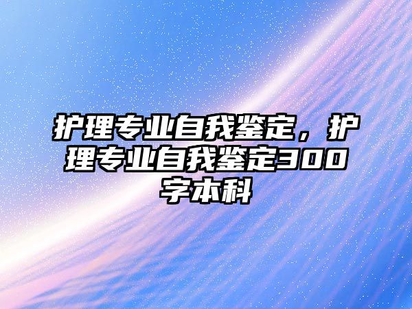 護理專業(yè)自我鑒定，護理專業(yè)自我鑒定300字本科