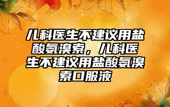 兒科醫(yī)生不建議用鹽酸氨溴索，兒科醫(yī)生不建議用鹽酸氨溴索口服液