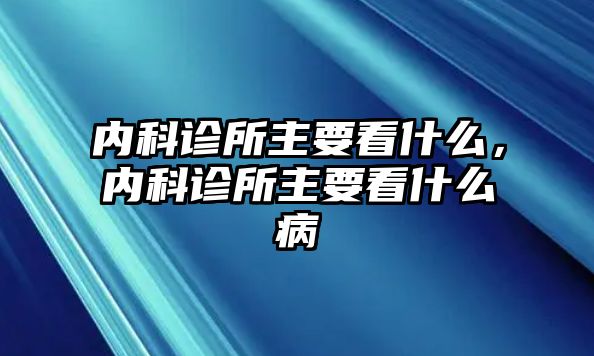 內(nèi)科診所主要看什么，內(nèi)科診所主要看什么病