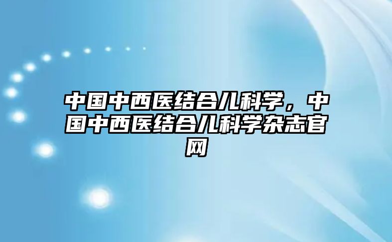 中國(guó)中西醫(yī)結(jié)合兒科學(xué)，中國(guó)中西醫(yī)結(jié)合兒科學(xué)雜志官網(wǎng)