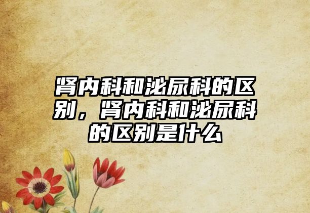 腎內(nèi)科和泌尿科的區(qū)別，腎內(nèi)科和泌尿科的區(qū)別是什么