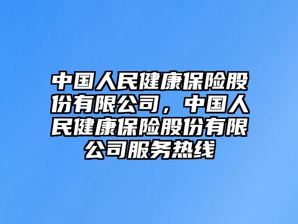 中國(guó)人民健康保險(xiǎn)股份有限公司，中國(guó)人民健康保險(xiǎn)股份有限公司服務(wù)熱線