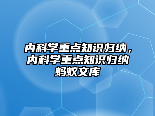 內(nèi)科學(xué)重點(diǎn)知識(shí)歸納，內(nèi)科學(xué)重點(diǎn)知識(shí)歸納螞蟻文庫(kù)