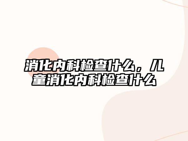 消化內(nèi)科檢查什么，兒童消化內(nèi)科檢查什么