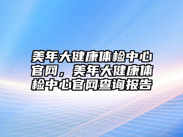 美年大健康體檢中心官網(wǎng)，美年大健康體檢中心官網(wǎng)查詢報(bào)告