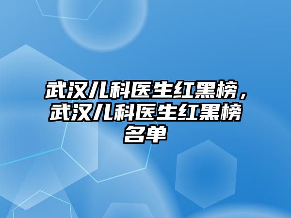 武漢兒科醫(yī)生紅黑榜，武漢兒科醫(yī)生紅黑榜名單