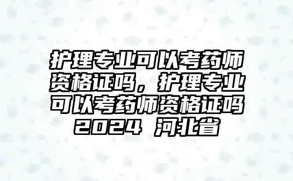 護(hù)理專(zhuān)業(yè)可以考藥師資格證嗎，護(hù)理專(zhuān)業(yè)可以考藥師資格證嗎2024 河北省