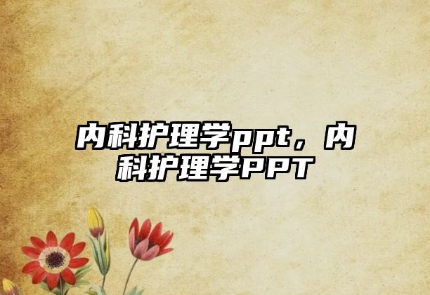 內(nèi)科護(hù)理學(xué)ppt，內(nèi)科護(hù)理學(xué)PPT