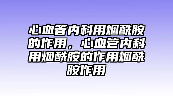 心血管內(nèi)科用煙酰胺的作用，心血管內(nèi)科用煙酰胺的作用煙酰胺作用