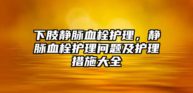 下肢靜脈血栓護理，靜脈血栓護理問題及護理措施大全