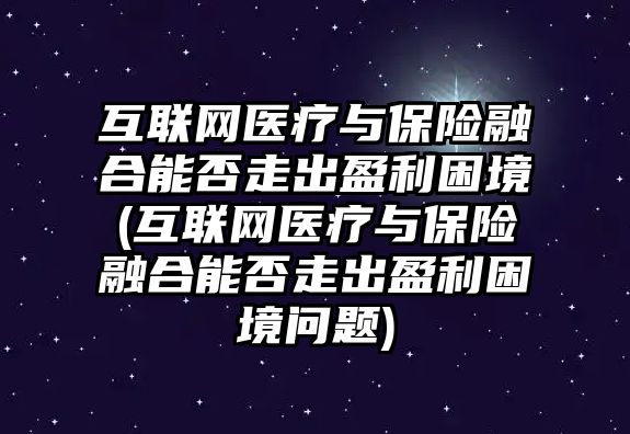 互聯(lián)網(wǎng)醫(yī)療與保險(xiǎn)融合能否走出盈利困境(互聯(lián)網(wǎng)醫(yī)療與保險(xiǎn)融合能否走出盈利困境問題)