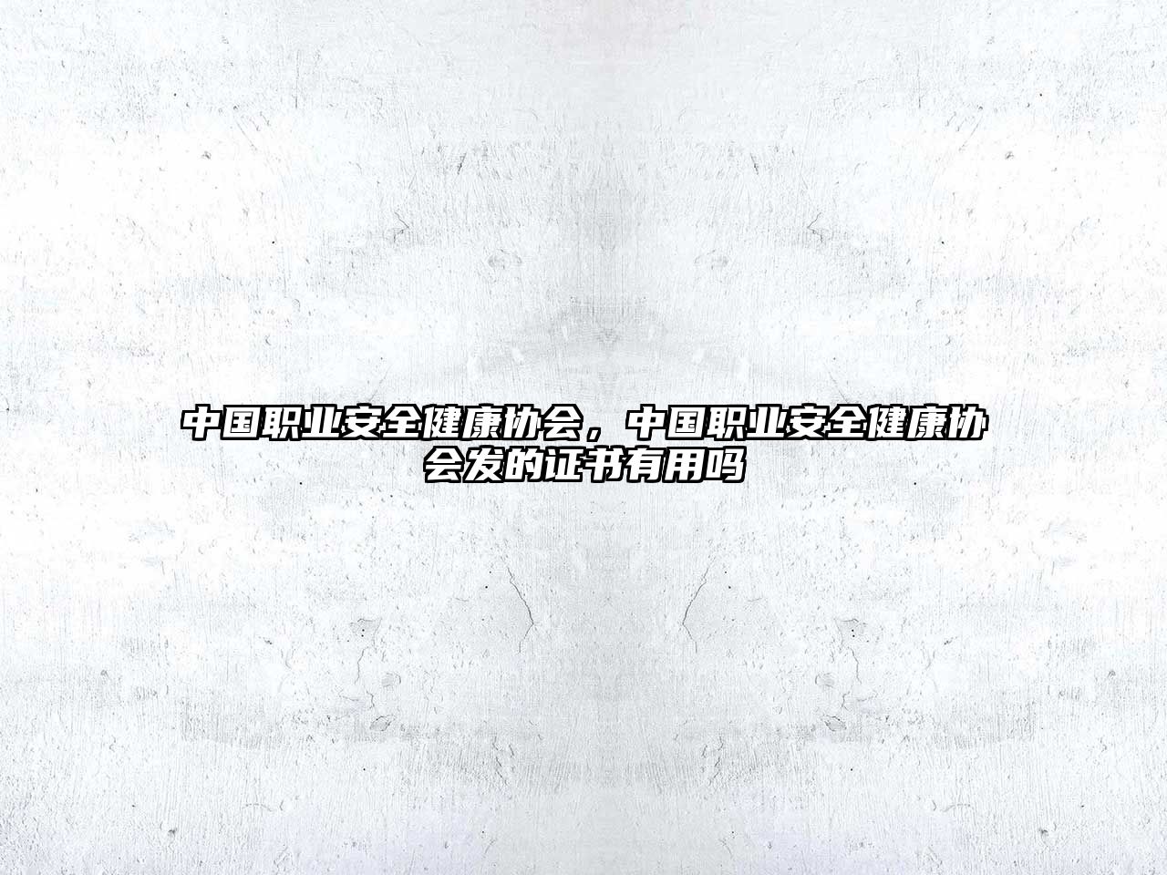 中國(guó)職業(yè)安全健康協(xié)會(huì)，中國(guó)職業(yè)安全健康協(xié)會(huì)發(fā)的證書有用嗎